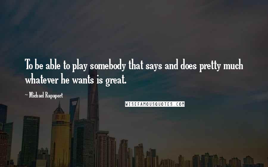 Michael Rapaport Quotes: To be able to play somebody that says and does pretty much whatever he wants is great.