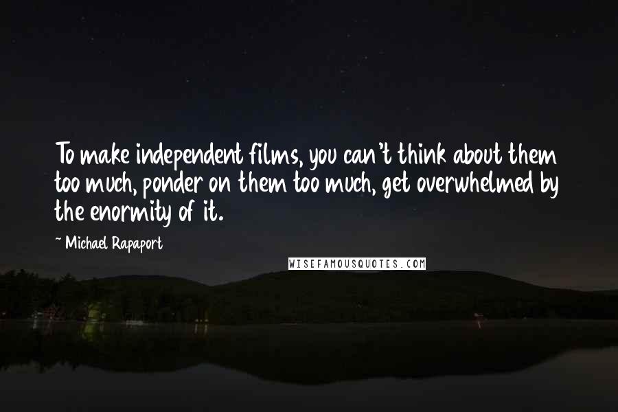 Michael Rapaport Quotes: To make independent films, you can't think about them too much, ponder on them too much, get overwhelmed by the enormity of it.