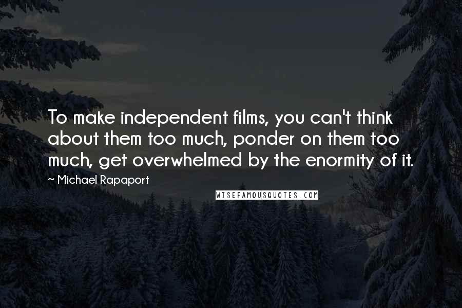 Michael Rapaport Quotes: To make independent films, you can't think about them too much, ponder on them too much, get overwhelmed by the enormity of it.