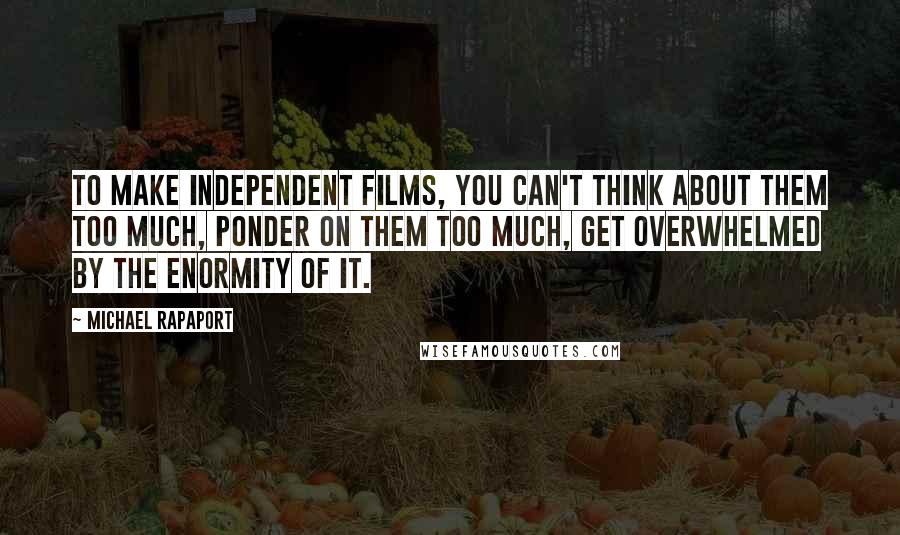 Michael Rapaport Quotes: To make independent films, you can't think about them too much, ponder on them too much, get overwhelmed by the enormity of it.