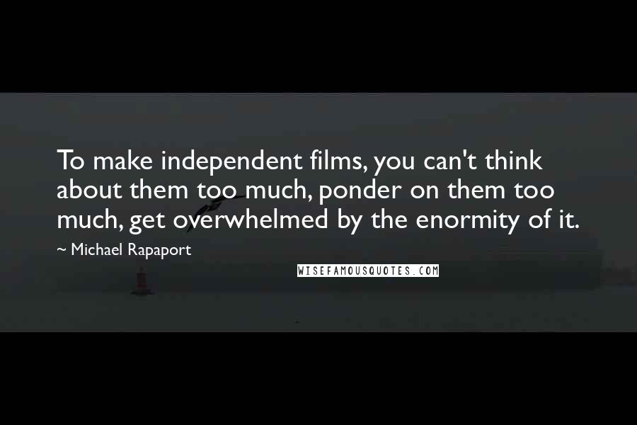 Michael Rapaport Quotes: To make independent films, you can't think about them too much, ponder on them too much, get overwhelmed by the enormity of it.