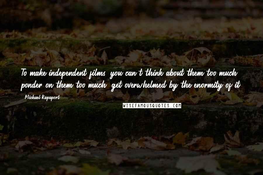 Michael Rapaport Quotes: To make independent films, you can't think about them too much, ponder on them too much, get overwhelmed by the enormity of it.