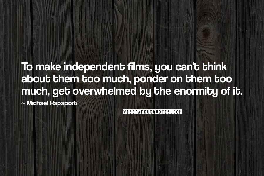 Michael Rapaport Quotes: To make independent films, you can't think about them too much, ponder on them too much, get overwhelmed by the enormity of it.
