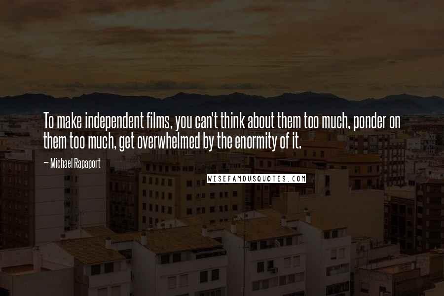 Michael Rapaport Quotes: To make independent films, you can't think about them too much, ponder on them too much, get overwhelmed by the enormity of it.