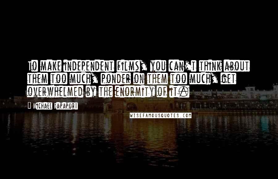 Michael Rapaport Quotes: To make independent films, you can't think about them too much, ponder on them too much, get overwhelmed by the enormity of it.