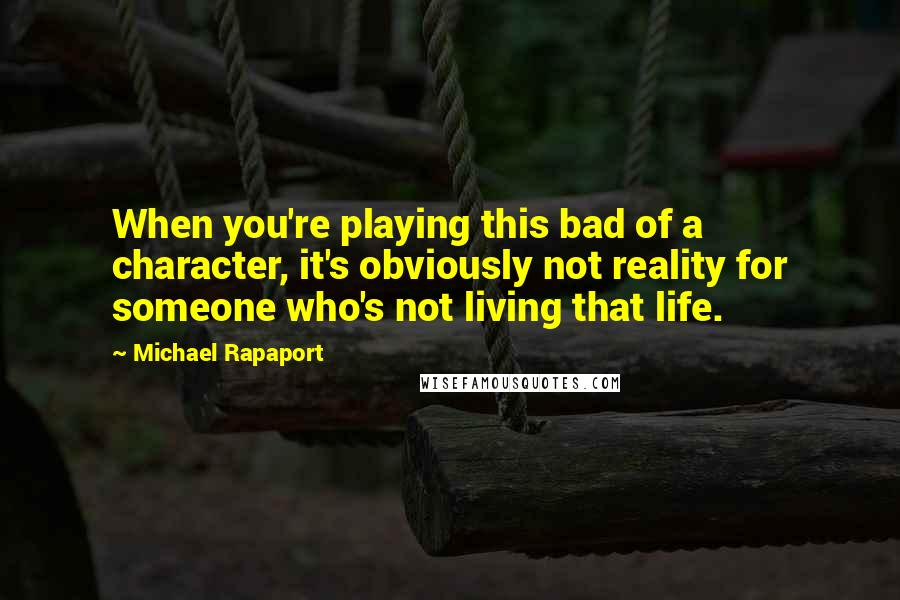 Michael Rapaport Quotes: When you're playing this bad of a character, it's obviously not reality for someone who's not living that life.