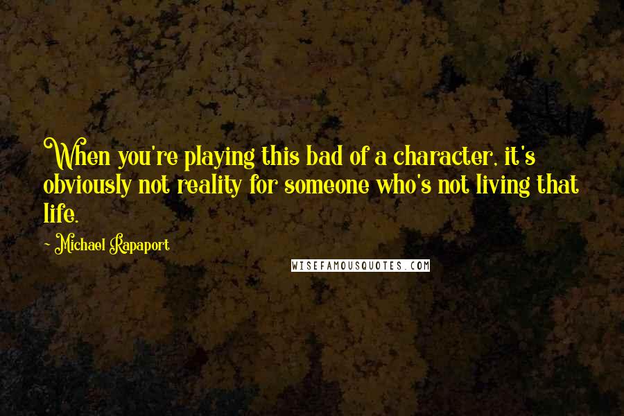 Michael Rapaport Quotes: When you're playing this bad of a character, it's obviously not reality for someone who's not living that life.