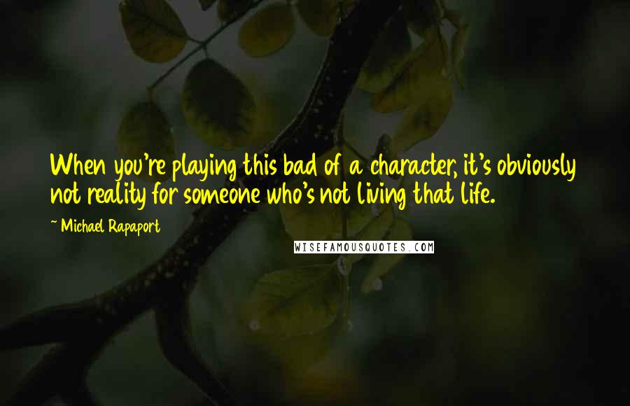 Michael Rapaport Quotes: When you're playing this bad of a character, it's obviously not reality for someone who's not living that life.