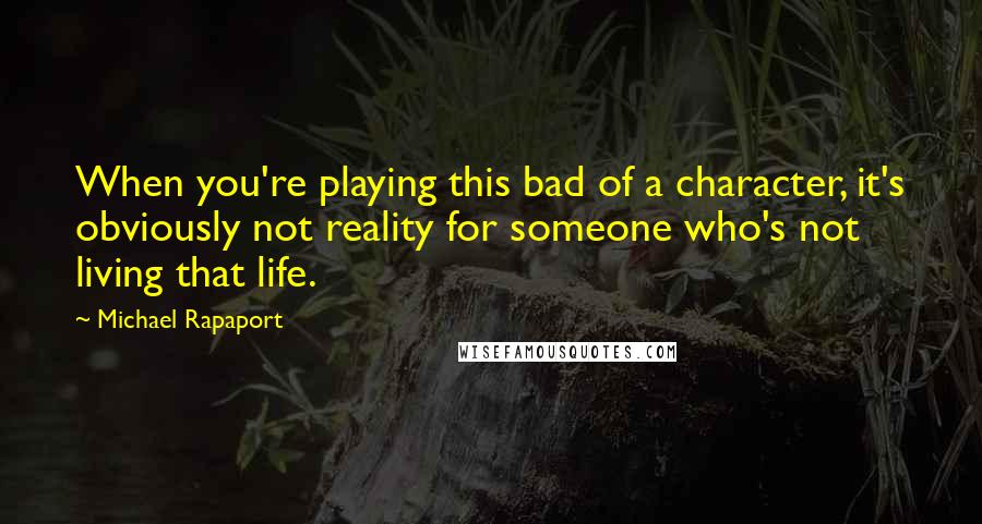 Michael Rapaport Quotes: When you're playing this bad of a character, it's obviously not reality for someone who's not living that life.