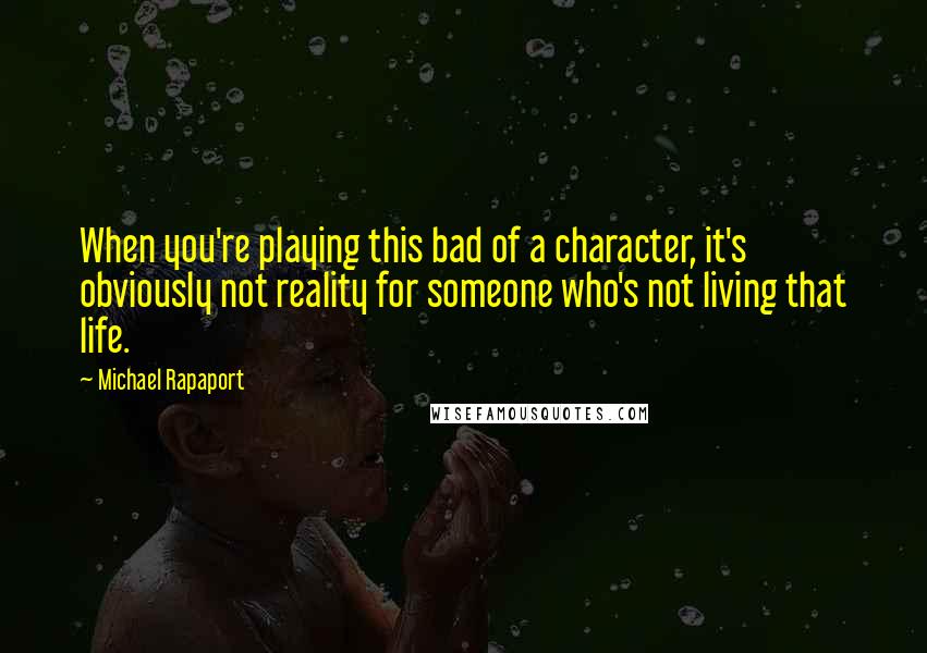 Michael Rapaport Quotes: When you're playing this bad of a character, it's obviously not reality for someone who's not living that life.