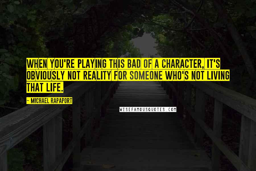 Michael Rapaport Quotes: When you're playing this bad of a character, it's obviously not reality for someone who's not living that life.