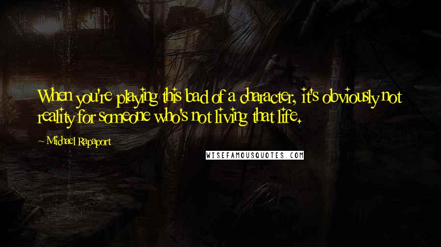 Michael Rapaport Quotes: When you're playing this bad of a character, it's obviously not reality for someone who's not living that life.