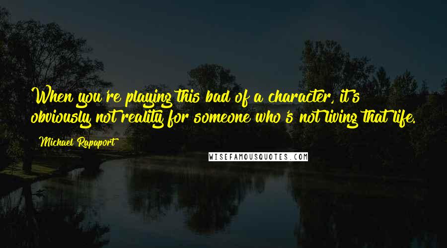 Michael Rapaport Quotes: When you're playing this bad of a character, it's obviously not reality for someone who's not living that life.