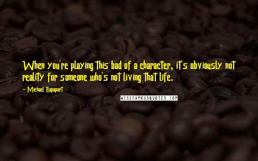 Michael Rapaport Quotes: When you're playing this bad of a character, it's obviously not reality for someone who's not living that life.