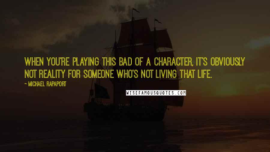 Michael Rapaport Quotes: When you're playing this bad of a character, it's obviously not reality for someone who's not living that life.