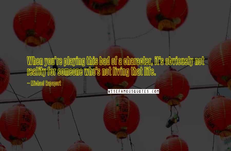 Michael Rapaport Quotes: When you're playing this bad of a character, it's obviously not reality for someone who's not living that life.