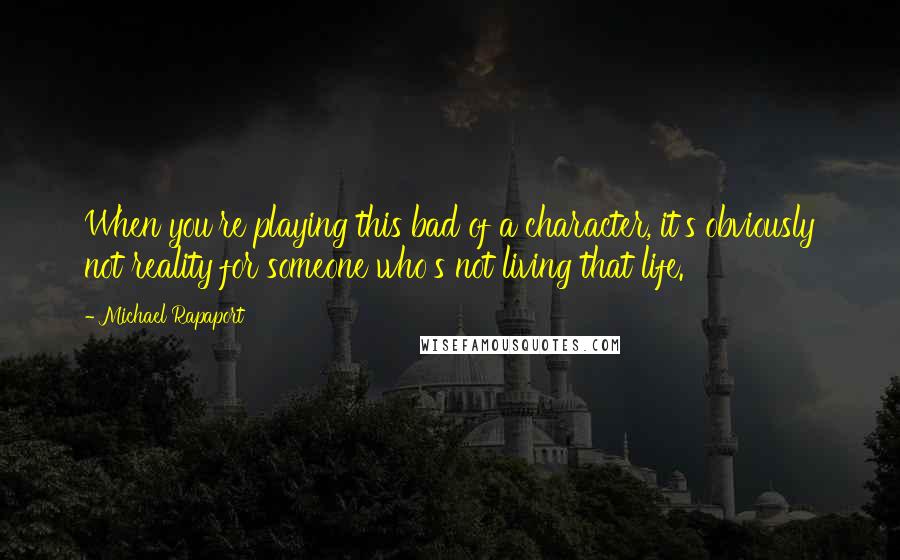 Michael Rapaport Quotes: When you're playing this bad of a character, it's obviously not reality for someone who's not living that life.