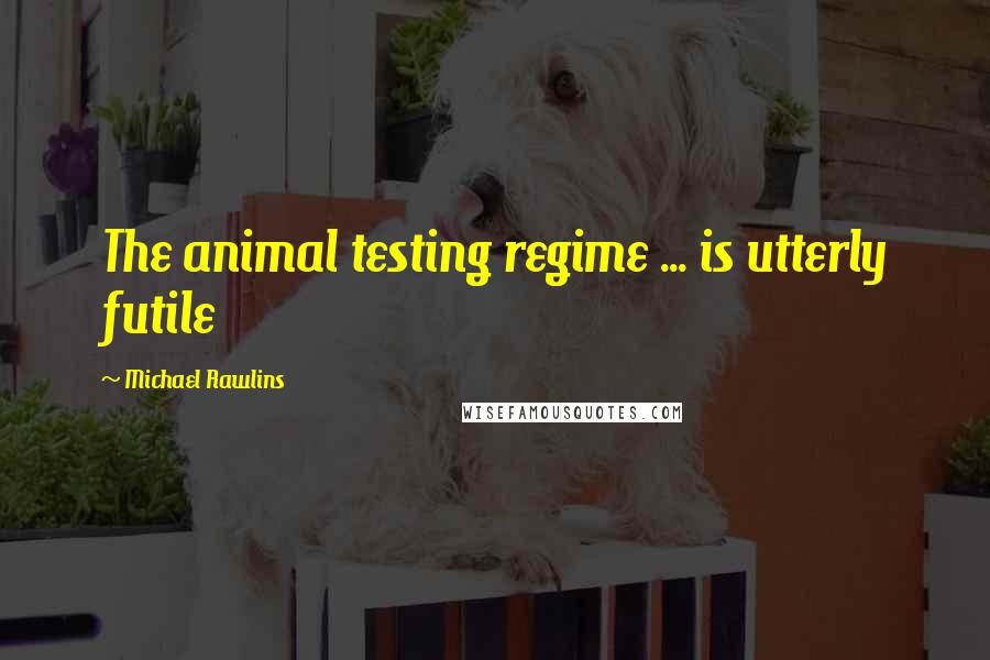 Michael Rawlins Quotes: The animal testing regime ... is utterly futile