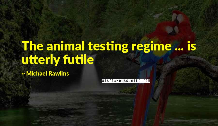 Michael Rawlins Quotes: The animal testing regime ... is utterly futile