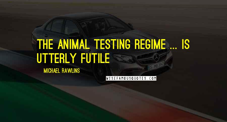 Michael Rawlins Quotes: The animal testing regime ... is utterly futile