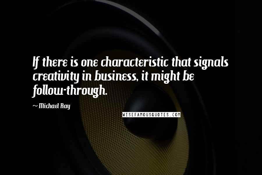 Michael Ray Quotes: If there is one characteristic that signals creativity in business, it might be follow-through.