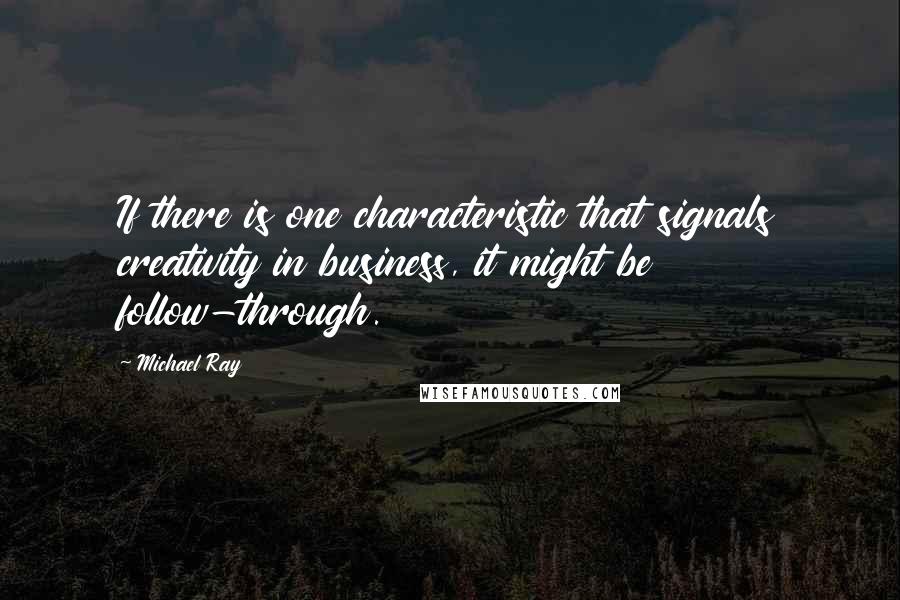 Michael Ray Quotes: If there is one characteristic that signals creativity in business, it might be follow-through.