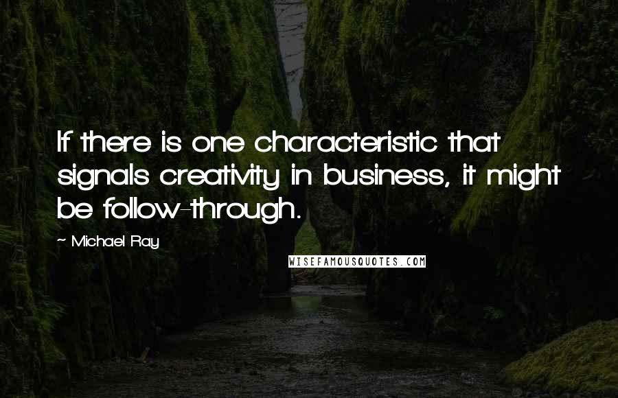 Michael Ray Quotes: If there is one characteristic that signals creativity in business, it might be follow-through.