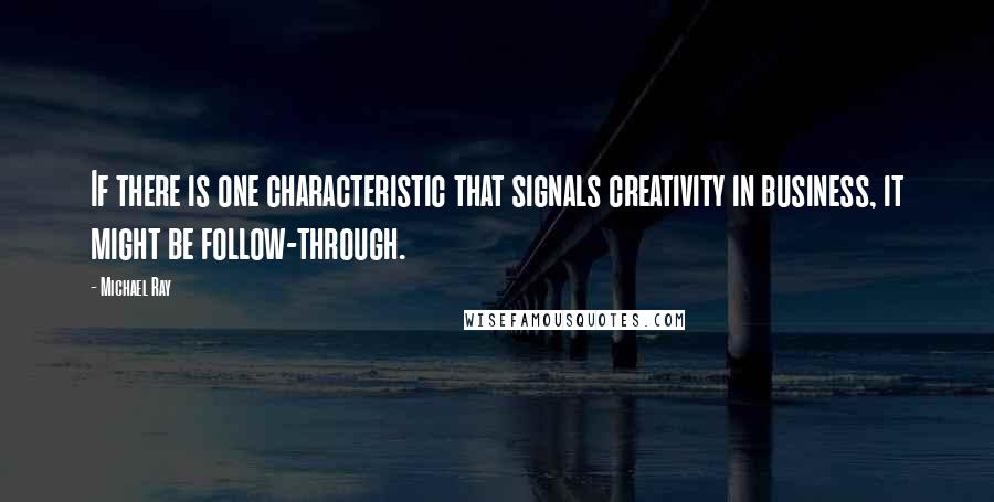 Michael Ray Quotes: If there is one characteristic that signals creativity in business, it might be follow-through.