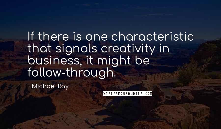 Michael Ray Quotes: If there is one characteristic that signals creativity in business, it might be follow-through.