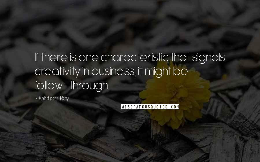 Michael Ray Quotes: If there is one characteristic that signals creativity in business, it might be follow-through.