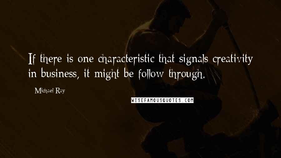 Michael Ray Quotes: If there is one characteristic that signals creativity in business, it might be follow-through.