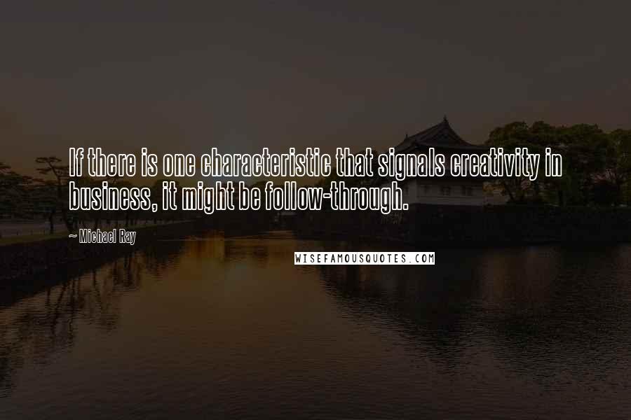 Michael Ray Quotes: If there is one characteristic that signals creativity in business, it might be follow-through.