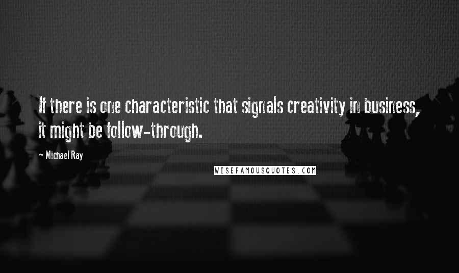 Michael Ray Quotes: If there is one characteristic that signals creativity in business, it might be follow-through.