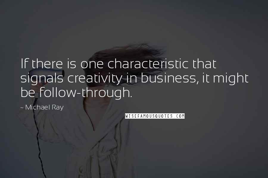 Michael Ray Quotes: If there is one characteristic that signals creativity in business, it might be follow-through.