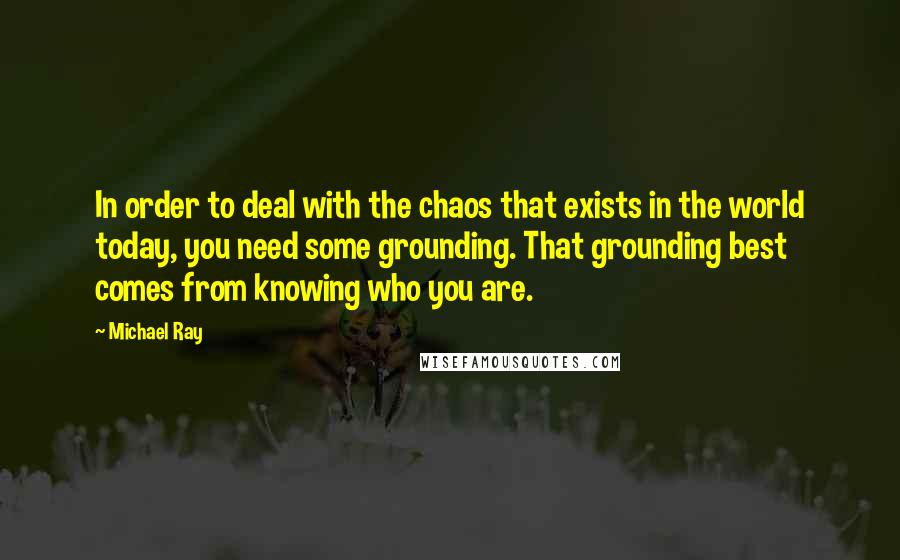 Michael Ray Quotes: In order to deal with the chaos that exists in the world today, you need some grounding. That grounding best comes from knowing who you are.