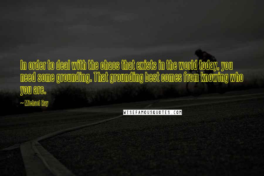 Michael Ray Quotes: In order to deal with the chaos that exists in the world today, you need some grounding. That grounding best comes from knowing who you are.