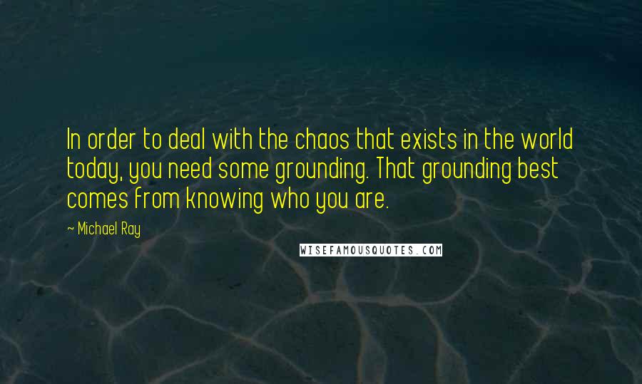 Michael Ray Quotes: In order to deal with the chaos that exists in the world today, you need some grounding. That grounding best comes from knowing who you are.