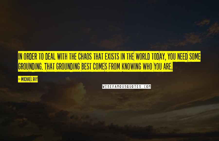 Michael Ray Quotes: In order to deal with the chaos that exists in the world today, you need some grounding. That grounding best comes from knowing who you are.