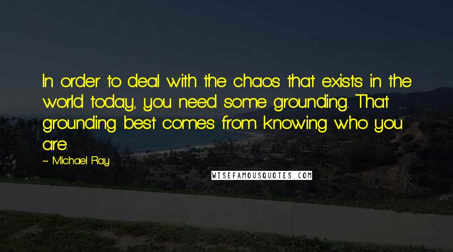 Michael Ray Quotes: In order to deal with the chaos that exists in the world today, you need some grounding. That grounding best comes from knowing who you are.