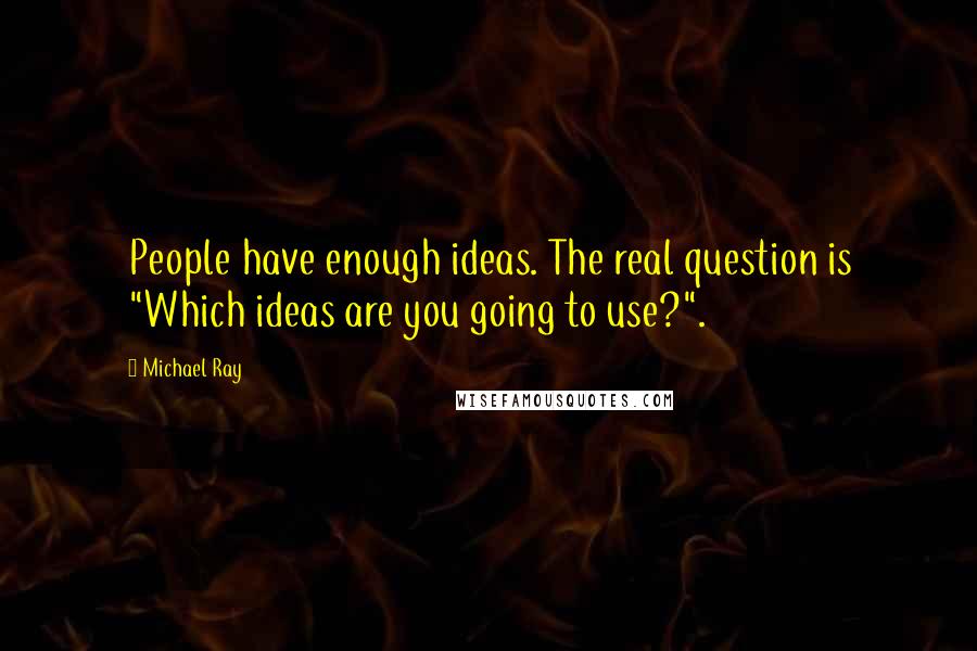 Michael Ray Quotes: People have enough ideas. The real question is "Which ideas are you going to use?".