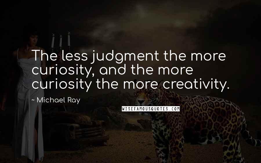 Michael Ray Quotes: The less judgment the more curiosity, and the more curiosity the more creativity.