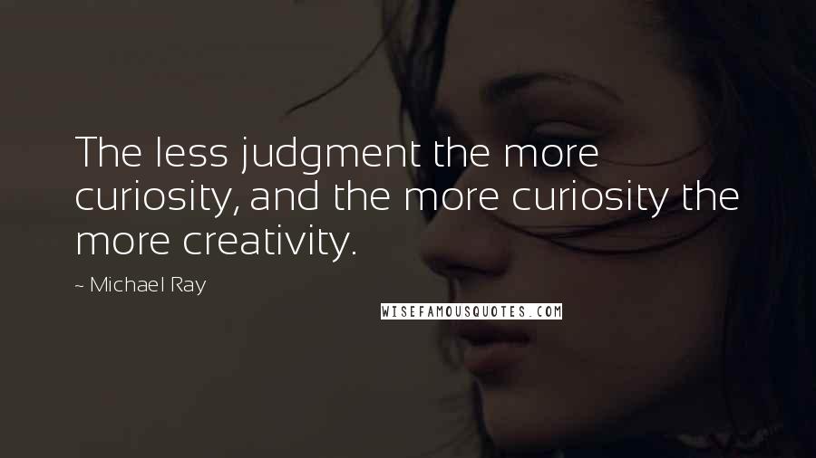 Michael Ray Quotes: The less judgment the more curiosity, and the more curiosity the more creativity.
