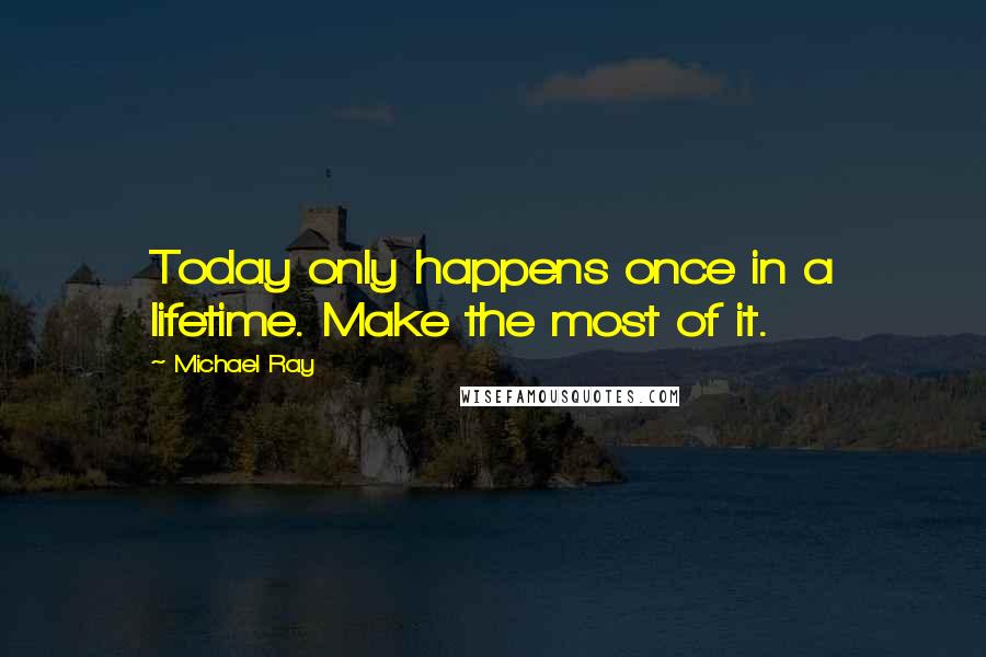 Michael Ray Quotes: Today only happens once in a lifetime. Make the most of it.