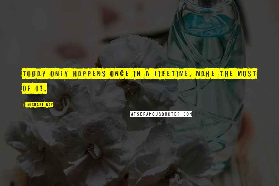 Michael Ray Quotes: Today only happens once in a lifetime. Make the most of it.