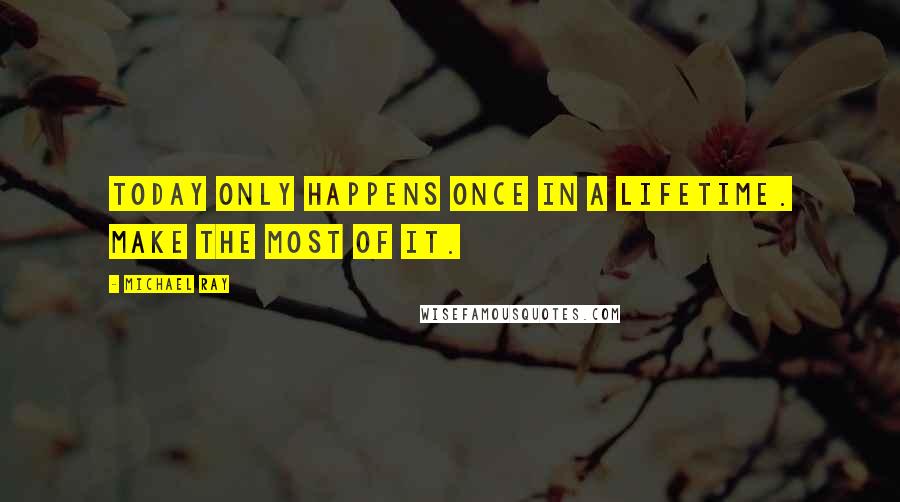 Michael Ray Quotes: Today only happens once in a lifetime. Make the most of it.