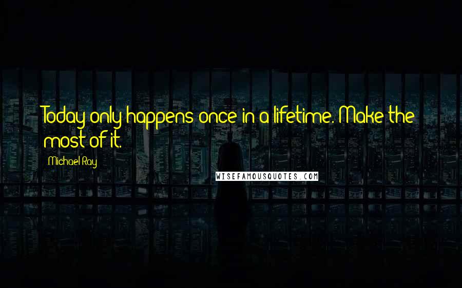 Michael Ray Quotes: Today only happens once in a lifetime. Make the most of it.