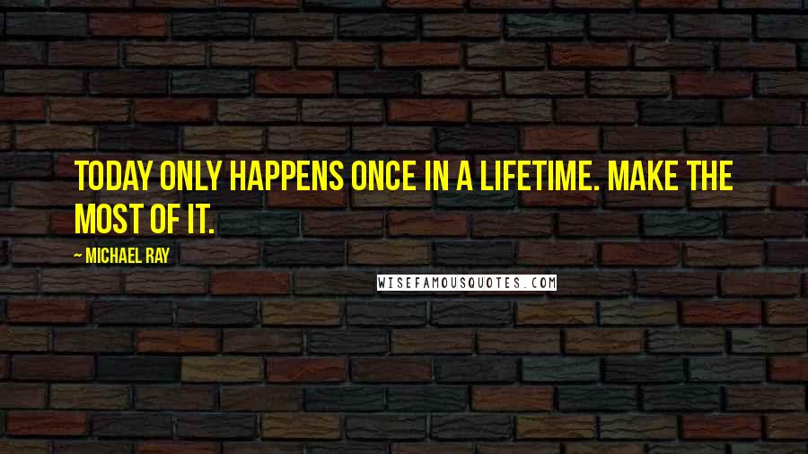 Michael Ray Quotes: Today only happens once in a lifetime. Make the most of it.