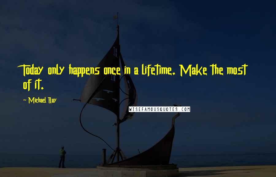 Michael Ray Quotes: Today only happens once in a lifetime. Make the most of it.