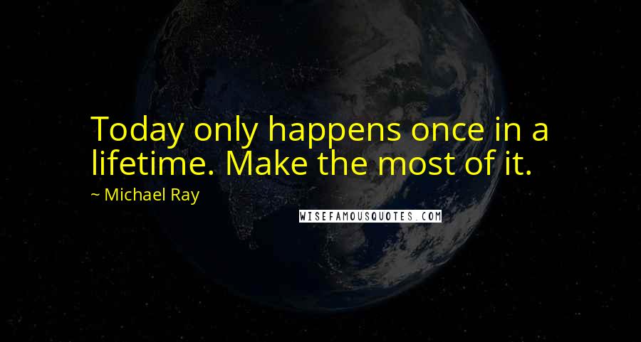 Michael Ray Quotes: Today only happens once in a lifetime. Make the most of it.