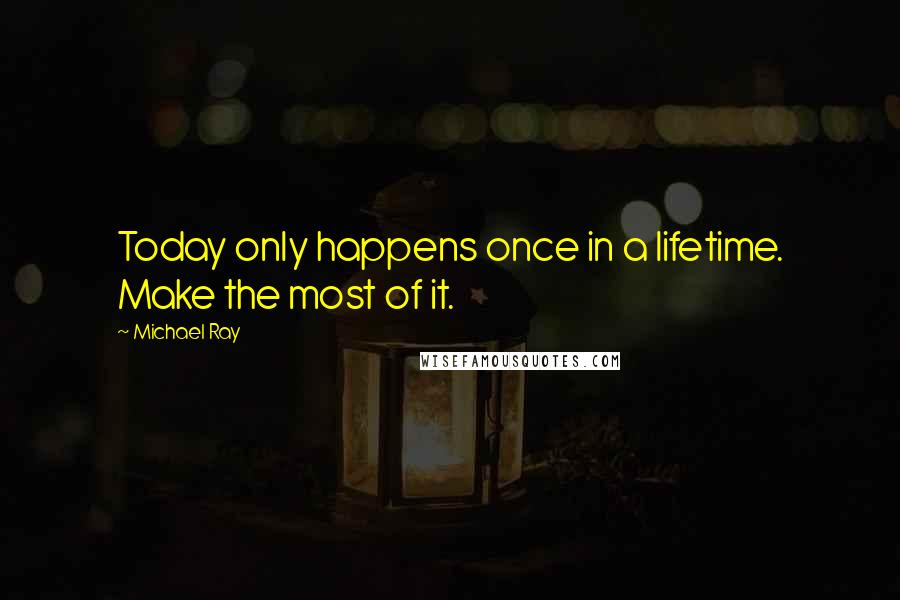 Michael Ray Quotes: Today only happens once in a lifetime. Make the most of it.